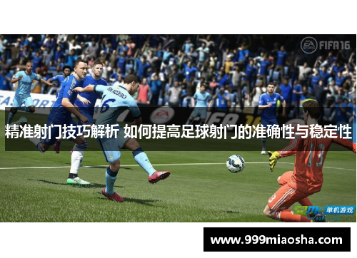 精准射门技巧解析 如何提高足球射门的准确性与稳定性