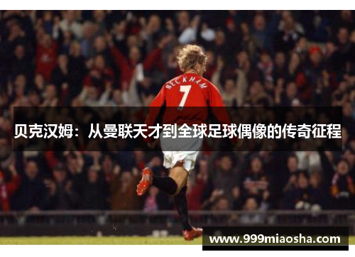 贝克汉姆：从曼联天才到全球足球偶像的传奇征程