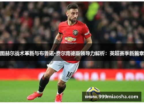 图赫尔战术革新与布鲁诺·费尔南德斯领导力解析：英超赛季新篇章