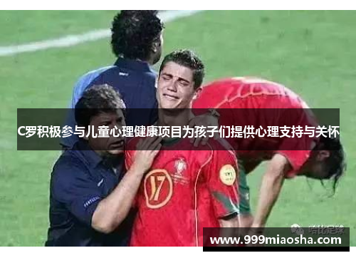 C罗积极参与儿童心理健康项目为孩子们提供心理支持与关怀