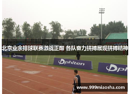 北京业余排球联赛激战正酣 各队奋力拼搏展现拼搏精神