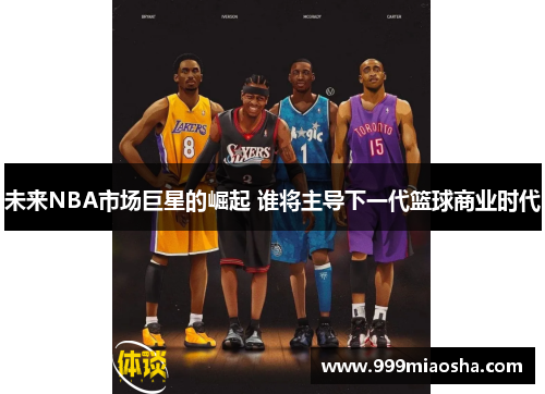 未来NBA市场巨星的崛起 谁将主导下一代篮球商业时代