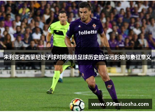 朱利亚诺西蒙尼处子球对阿根廷足球历史的深远影响与象征意义