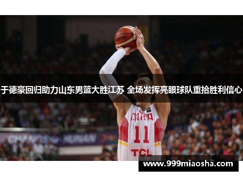 于德豪回归助力山东男篮大胜江苏 全场发挥亮眼球队重拾胜利信心