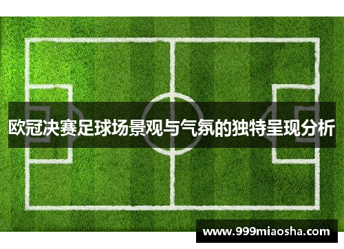 欧冠决赛足球场景观与气氛的独特呈现分析