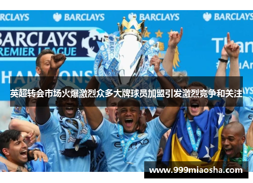 英超转会市场火爆激烈众多大牌球员加盟引发激烈竞争和关注