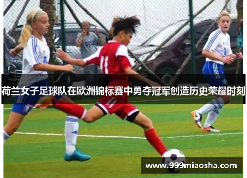 荷兰女子足球队在欧洲锦标赛中勇夺冠军创造历史荣耀时刻