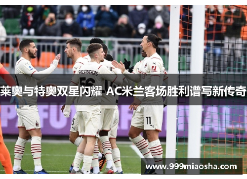 莱奥与特奥双星闪耀 AC米兰客场胜利谱写新传奇 莱奥与特奥双星闪耀 AC米兰客场胜利谱写新传奇