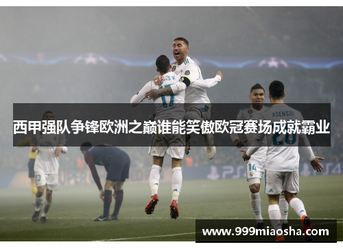 西甲强队争锋欧洲之巅谁能笑傲欧冠赛场成就霸业