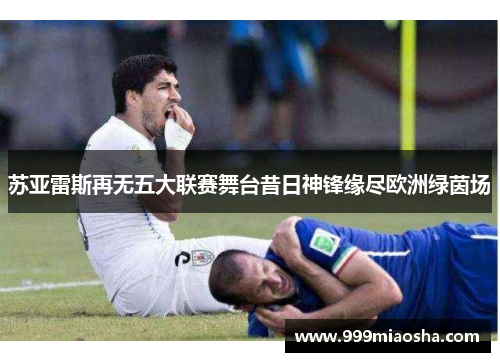 苏亚雷斯再无五大联赛舞台昔日神锋缘尽欧洲绿茵场 苏亚雷斯再无五大联赛舞台昔日神锋缘尽欧洲绿茵场