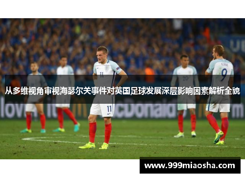 从多维视角审视海瑟尔关事件对英国足球发展深层影响因素解析全貌 从多维视角审视海瑟尔关事件对英国足球发展深层影响因素解析全貌