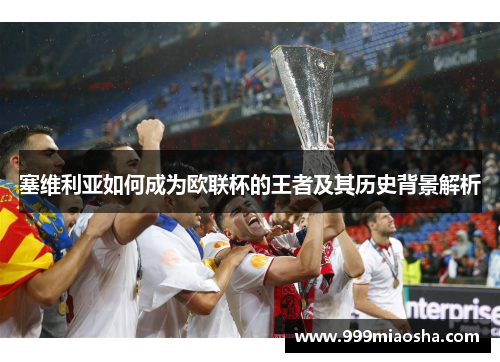 塞维利亚如何成为欧联杯的王者及其历史背景解析 塞维利亚如何成为欧联杯的王者及其历史背景解析