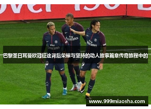巴黎圣日耳曼欧冠征途背后荣耀与坚持的动人故事篇章传奇旅程中的 巴黎圣日耳曼欧冠征途背后荣耀与坚持的动人故事篇章传奇旅程中的