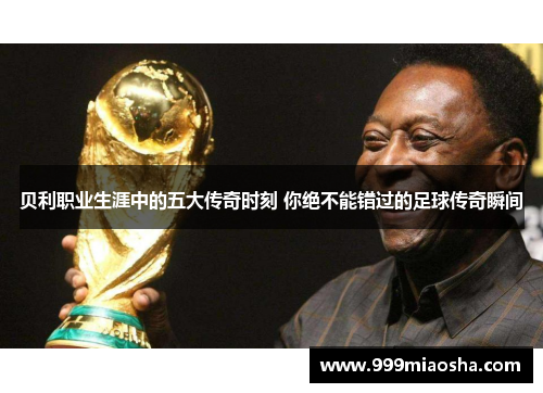 贝利职业生涯中的五大传奇时刻 你绝不能错过的足球传奇瞬间 贝利职业生涯中的五大传奇时刻 你绝不能错过的足球传奇瞬间