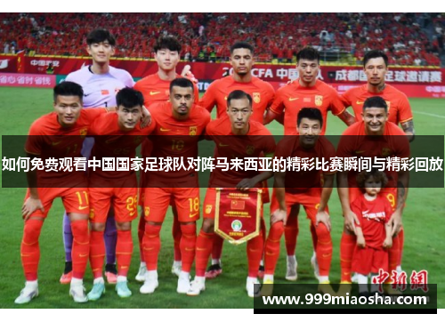 如何免费观看中国国家足球队对阵马来西亚的精彩比赛瞬间与精彩回放