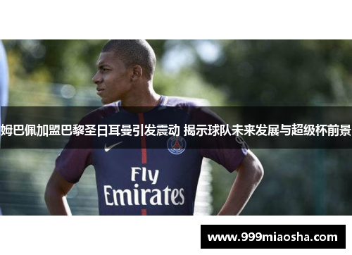 姆巴佩加盟巴黎圣日耳曼引发震动 揭示球队未来发展与超级杯前景