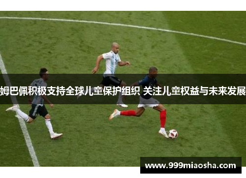 姆巴佩积极支持全球儿童保护组织 关注儿童权益与未来发展 姆巴佩积极支持全球儿童保护组织 关注儿童权益与未来发展