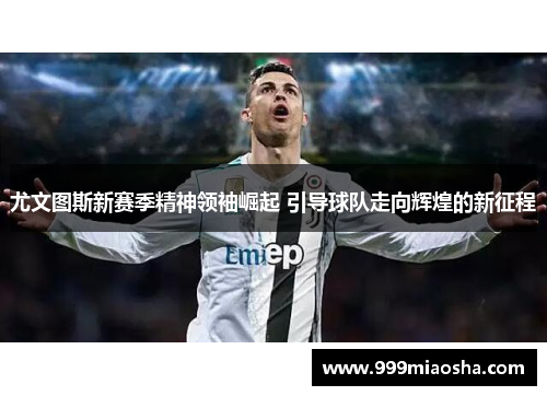 尤文图斯新赛季精神领袖崛起 引导球队走向辉煌的新征程 尤文图斯新赛季精神领袖崛起 引导球队走向辉煌的新征程