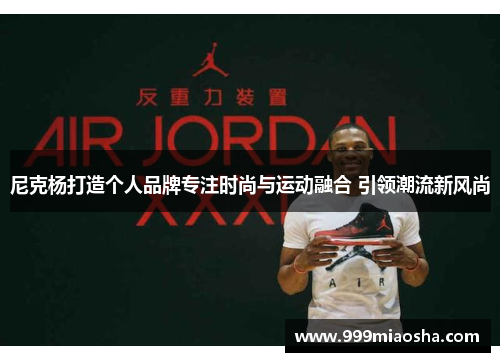 尼克杨打造个人品牌专注时尚与运动融合 引领潮流新风尚 尼克杨打造个人品牌专注时尚与运动融合 引领潮流新风尚