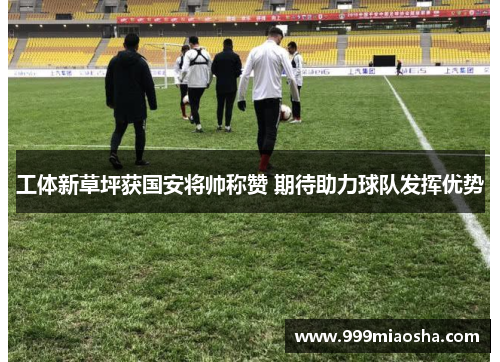 工体新草坪获国安将帅称赞 期待助力球队发挥优势