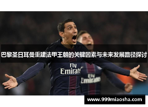 巴黎圣日耳曼重建法甲王朝的关键因素与未来发展路径探讨