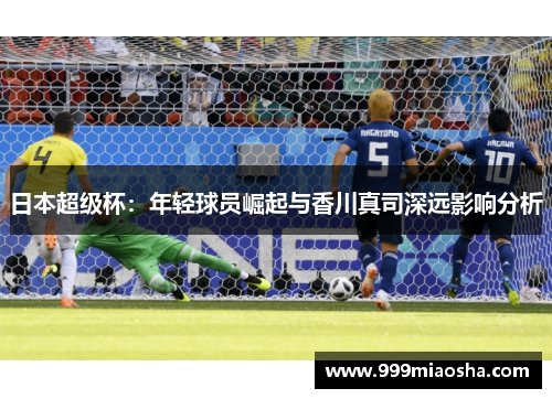 日本超级杯：年轻球员崛起与香川真司深远影响分析
