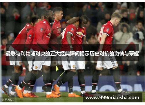 曼联与利物浦对决的五大经典瞬间揭示历史对抗的激情与荣耀