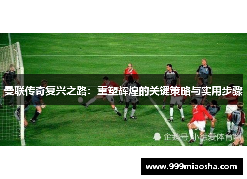 曼联传奇复兴之路：重塑辉煌的关键策略与实用步骤