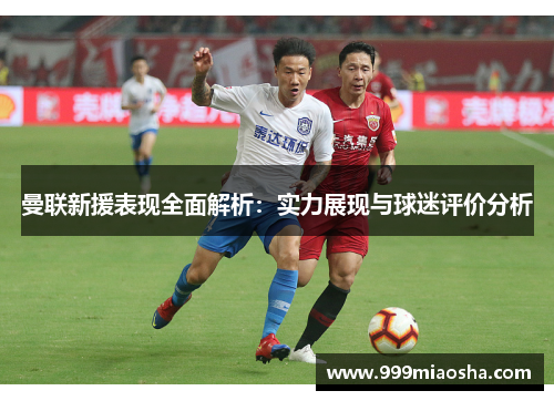 曼联新援表现全面解析：实力展现与球迷评价分析
