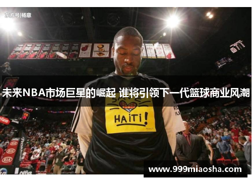 未来NBA市场巨星的崛起 谁将引领下一代篮球商业风潮