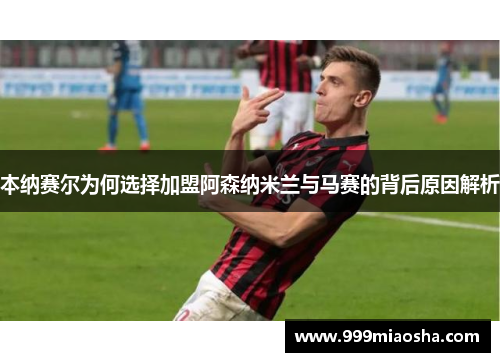 本纳赛尔为何选择加盟阿森纳米兰与马赛的背后原因解析