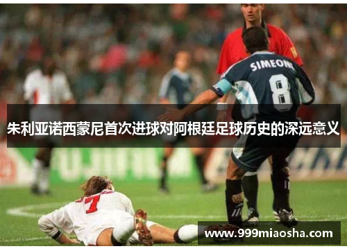 朱利亚诺西蒙尼首次进球对阿根廷足球历史的深远意义