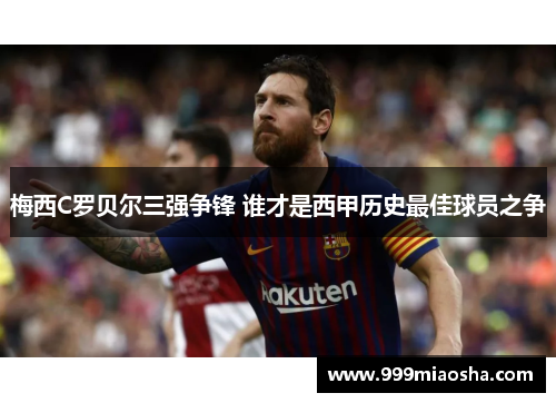 梅西C罗贝尔三强争锋 谁才是西甲历史最佳球员之争 梅西C罗贝尔三强争锋 谁才是西甲历史最佳球员之争