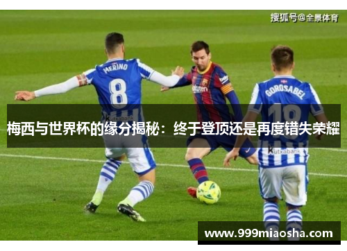 梅西与世界杯的缘分揭秘:终于登顶还是再度错失荣耀 梅西与世界杯的缘分揭秘:终于登顶还是再度错失荣耀