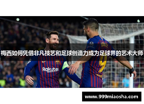 梅西如何凭借非凡技艺和足球创造力成为足球界的艺术大师 梅西如何凭借非凡技艺和足球创造力成为足球界的艺术大师