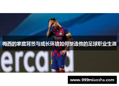 梅西的家庭背景与成长环境如何塑造他的足球职业生涯